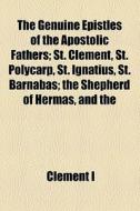 The Genuine Epistles Of The Apostolic Fathers; St. Clement, St. Polycarp, St. Ignatius, St. Barnabas; The Shepherd Of Hermas, And The di Clement I edito da General Books Llc