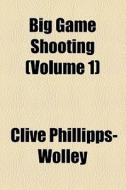 Big Game Shooting (volume 1) di Clive Phillipps-wolley edito da General Books Llc