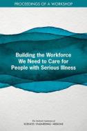 Building the Workforce We Need for People with Serious Illness: Proceedings of a Workshop di National Academies Of Sciences Engineeri, Health And Medicine Division, Board On Health Sciences Policy edito da NATL ACADEMY PR