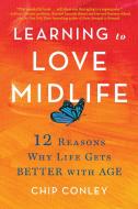 Learning to Love Midlife: 12 Reasons Why Life Gets Better with Age di Chip Conley edito da LITTLE BROWN & CO