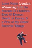 Liner Notes: On Parents & Children, Exes & Excess, Death & Decay, & a Few of My Other Favorite Things di Loudon Wainwright edito da BLUE RIDER PR