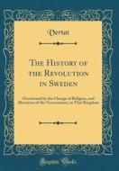 The History of the Revolution in Sweden: Occasioned by the Change of Religion, and Alteration of the Government, in That Kingdom (Classic Reprint) di Vertat Vertat edito da Forgotten Books