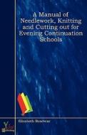 A Manual Of Needlework, Knitting And Cutting Out For Evening Continuation Schools di Elizabeth Rosevear edito da Yokai Publishing