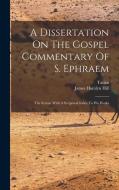 A Dissertation On The Gospel Commentary Of S. Ephraem: The Syrian, With A Scriptural Index To His Works di James Hamlyn Hill, Tatian edito da LEGARE STREET PR