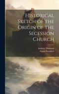 Historical Sketch of the Origin of the Secession Church di Andrew Thomson, Gavin Struthers edito da LEGARE STREET PR