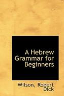 A Hebrew Grammar For Beginners di Wilson Robert Dick edito da Bibliolife