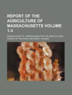 Report of the Agriculture of Massachusetts Volume 1-3 di Massachusetts Commissioner State edito da Rarebooksclub.com