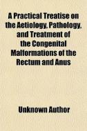A Practical Treatise On The Aetiology, Pathology, And Treatment Of The Congenital Malformations Of The Rectum And Anus di Unknown Author, Books Group edito da General Books Llc