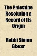 The Palestine Resolution A Record Of Its di Rabbi Simon Glazer edito da General Books