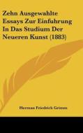 Zehn Ausgewahlte Essays Zur Einfuhrung in Das Studium Der Neueren Kunst (1883) di Herman Friedrich Grimm edito da Kessinger Publishing