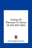 Geology of Wisconsin V1: Survey of 1873-1879 (1883) di Geologist Wis Chief Geologist Wisconsin, Chief Geologist Wisconsin edito da Kessinger Publishing