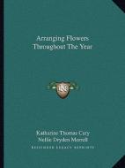 Arranging Flowers Throughout the Year di Katharine Thomas Cary, Nellie Dryden Merrell edito da Kessinger Publishing