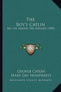 The Boy's Catlin the Boy's Catlin: My Life Among the Indians (1909) di George Catlin edito da Kessinger Publishing