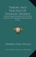 Theory and Practice of Thyroid Therapy: Being Some Experiences of the Results of Thyroid Medication (1911) di Herbert Ewan Waller edito da Kessinger Publishing