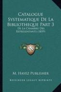 Catalogue Systematique de La Bibliotheque Part 3: de La Chambre Des Representants (1859) di M. Hayez Publisher edito da Kessinger Publishing