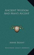 Ancient Wisdom and Man's Ascent di Annie Wood Besant edito da Kessinger Publishing