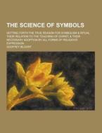 The Science Of Symbols; Setting Forth The True Reason For Symbolism & Ritual, Their Relation To The Teaching Of Christ, & Their Necessary Adoption By  di Godfrey Blount edito da Theclassics.us