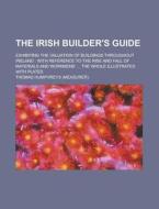 The Irish Builder's Guide; Exhibiting the Valuation of Buildings Throughout Ireland: With Reference to the Rise and Fall of Materials and Workmens' .. di Thomas Humphreys edito da Rarebooksclub.com