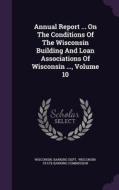 Annual Report ... On The Conditions Of The Wisconsin Building And Loan Associations Of Wisconsin ..., Volume 10 di Wisconsin Banking Dept edito da Palala Press