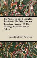 The Painter In Oil; A Complete Treatise On The Principles And Technique Necessary To The Painting Of Pictures In Oil Col di Daniel Burleigh Parkhurst edito da Palmer Press