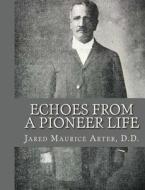 Echoes from a Pioneer Life di D. D. Jared Maurice Arter edito da Createspace