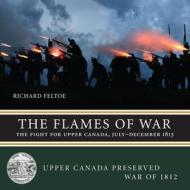 The Flames of War: The Fight for Upper Canada, July--December 1813 di Richard Feltoe edito da DUNDURN PR LTD