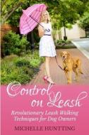 Control on Leash: Revolutionary Leash Walking Techniques for Dog Owners di Michelle Huntting edito da Createspace