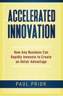Accelerated Innovation: How Any Business Can Rapidly Innovate to Create an Unfair Advantage di Paul Prior edito da LIGHTNING SOURCE INC