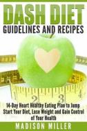 Dash Diet Guidelines and Recipes: 14-Day Heart Healthy Eating Plan to Jump Start Your Diet, Lose Weight and Gain Control of Your Health di Madison Miller edito da Createspace