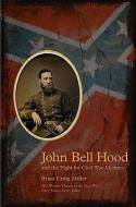 John Bell Hood and the Fight for Civil War Memory di Brian Craig Miller edito da University of Tennessee Press