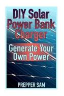 DIY Solar Power Bank Charger: Generate Your Own Power: (Solar Power, Power Generation) di Prepper Sam edito da Createspace Independent Publishing Platform