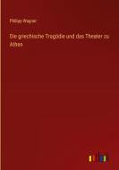 Die griechische Tragödie und das Theater zu Athen di Philipp Wagner edito da Outlook Verlag