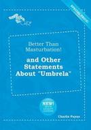 Better Than Masturbation! and Other Statements about Umbrela di Charlie Payne edito da LIGHTNING SOURCE INC