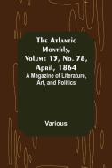 The Atlantic Monthly, Volume 13, No. 78, April, 1864; A Magazine of Literature, Art, and Politics di Various edito da Alpha Editions