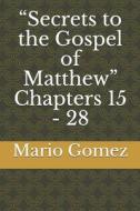 Secrets To The Gospel Of Matthew Chapters 15 - 28 di Mario Gomez edito da Independently Published