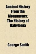 Ancient History From The Monuments; The History Of Babylonia di George Smith edito da General Books Llc