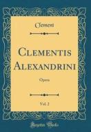 Clementis Alexandrini, Vol. 2: Opera (Classic Reprint) di Clement Clement edito da Forgotten Books
