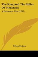 The King And The Miller Of Mansfield: A Dramatic Tale (1737) di Robert Dodsley edito da Kessinger Publishing, Llc