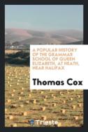 A Popular History of the Grammar School of Queen Elizabeth, at Heath, Near Halifox di Thomas Cox edito da LIGHTNING SOURCE INC
