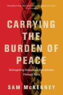Carrying the Burden of Peace: Reimagining Indigenous Masculinities Through Story di Sam McKegney edito da UNIV OF ARIZONA PR