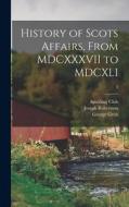 History of Scots Affairs, From MDCXXXVII to MDCXLI; 3 di Joseph Robertson, George Grub edito da LIGHTNING SOURCE INC