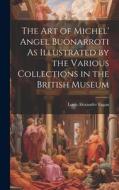 The Art of Michel' Angel Buonarroti As Illustrated by the Various Collections in the British Museum di Louis Alexander Fagan edito da LEGARE STREET PR
