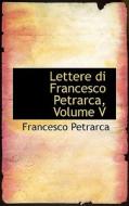 Lettere Di Francesco Petrarca, Volume V di Professor Francesco Petrarca edito da Bibliolife