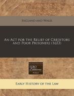 An Act For The Relief Of Creditors And Poor Prisoners (1653) di England & Wales Sovereign edito da Eebo Editions, Proquest