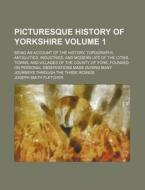 Picturesque History of Yorkshire Volume 1; Being an Account of the History, Topography, Antiquities, Industries, and Modern Life of the Cities, Towns, di Joseph Smith Fletcher edito da Rarebooksclub.com