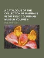 A Catalogue of the Collection of Mammals in the Field Columbian Museum Volume 8 di Daniel Giraud Elliot edito da Rarebooksclub.com