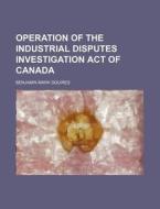 Operation of the Industrial Disputes Investigation Act of Canada di Benjamin Mark Squires edito da Rarebooksclub.com