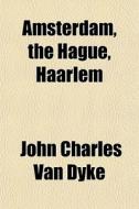 Amsterdam, The Hague, Haarlem di John Charles Van Dyke edito da General Books