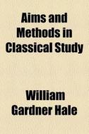 Aims And Methods In Classical Study di William Gardner Hale edito da General Books Llc