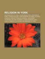 Religion In York: Archbishops Of York, Churches In York, Diocese Of York, Thomas Wolsey, York Minster, Ealdred, Wilfrid, Charles Longley di Source Wikipedia edito da Books Llc, Wiki Series